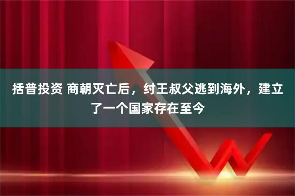 括普投资 商朝灭亡后，纣王叔父逃到海外，建立了一个国家存在至今