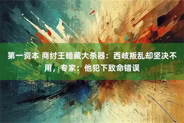 第一资本 商纣王暗藏大杀器：西岐叛乱却坚决不用，专家：他犯下致命错误
