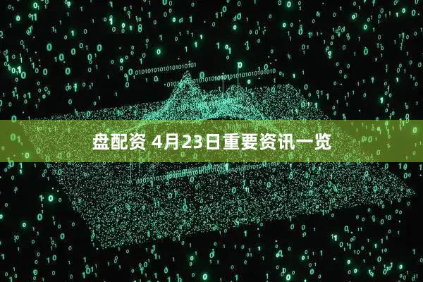 盘配资 4月23日重要资讯一览