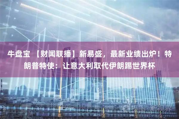 牛盘宝 【财闻联播】新易盛,最新业绩出炉!特朗普特使:让意大利取代伊朗踢世界杯