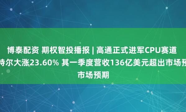博泰配资 期权智投播报 | 高通正式进军CPU赛道 英特尔大涨23.60% 其一季度营收136亿美元超出市场预期