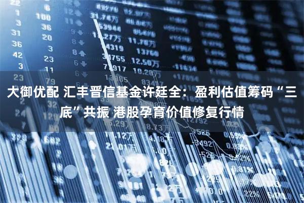 大御优配 汇丰晋信基金许廷全：盈利估值筹码“三底”共振 港股孕育价值修复行情