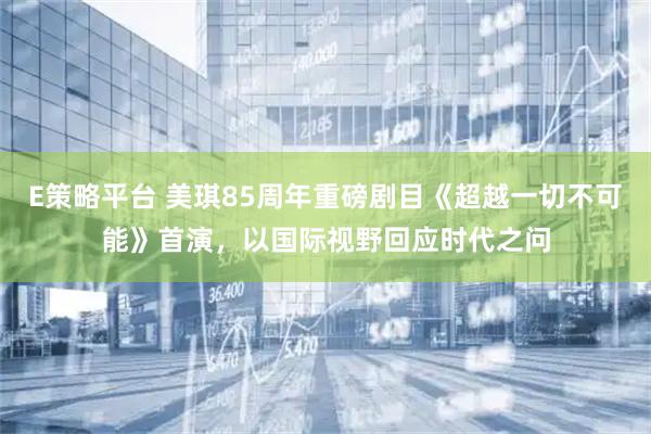E策略平台 美琪85周年重磅剧目《超越一切不可能》首演，以国际视野回应时代之问