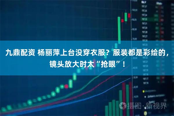 九鼎配资 杨丽萍上台没穿衣服？服装都是彩绘的，镜头放大时太“抢眼”！