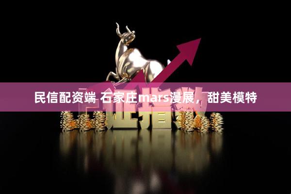 民信配资端 石家庄mars漫展，甜美模特