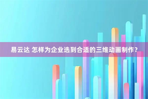 易云达 怎样为企业选到合适的三维动画制作？