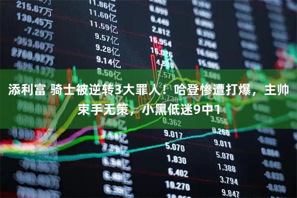 添利富 骑士被逆转3大罪人！哈登惨遭打爆，主帅束手无策，小黑低迷9中1