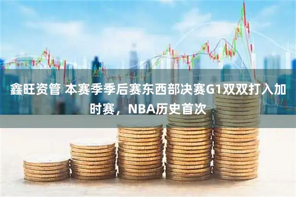 鑫旺资管 本赛季季后赛东西部决赛G1双双打入加时赛，NBA历史首次