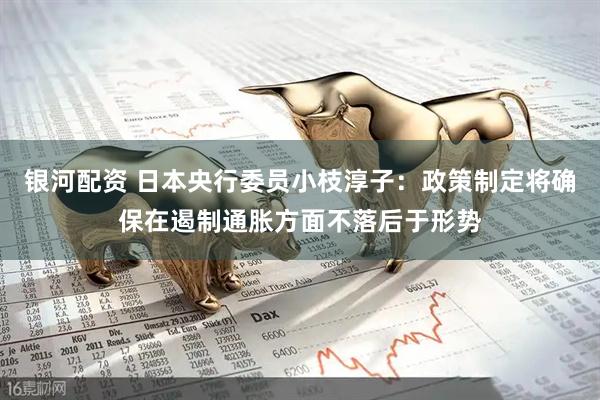 银河配资 日本央行委员小枝淳子：政策制定将确保在遏制通胀方面不落后于形势