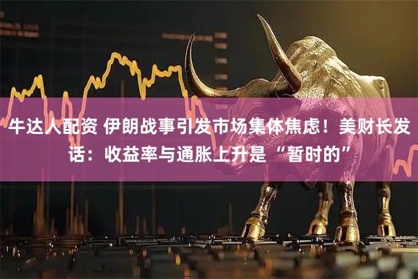 牛达人配资 伊朗战事引发市场集体焦虑！美财长发话：收益率与通胀上升是 “暂时的”