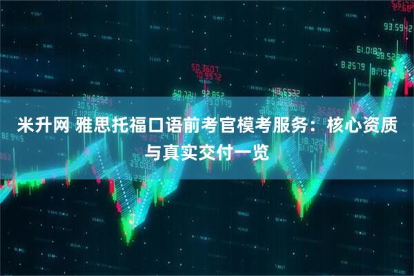 米升网 雅思托福口语前考官模考服务：核心资质与真实交付一览
