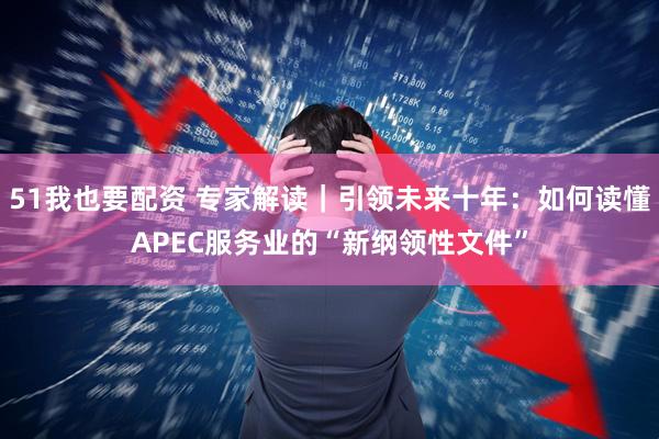 51我也要配资 专家解读｜引领未来十年：如何读懂APEC服务业的“新纲领性文件”