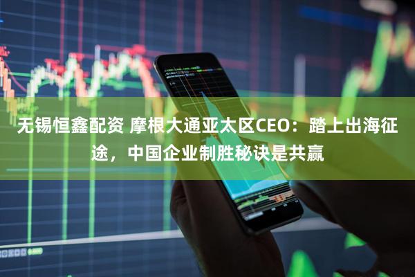 无锡恒鑫配资 摩根大通亚太区CEO：踏上出海征途，中国企业制胜秘诀是共赢