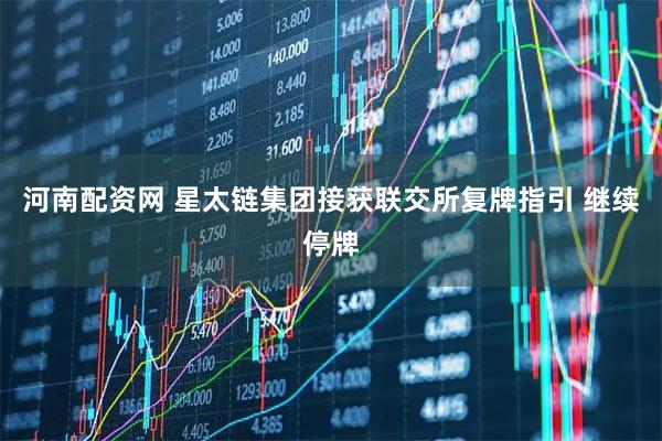 河南配资网 星太链集团接获联交所复牌指引 继续停牌