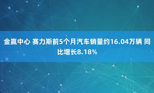 金赢中心 赛力斯前5个月汽车销量约16.04万辆 同比增长8.18%