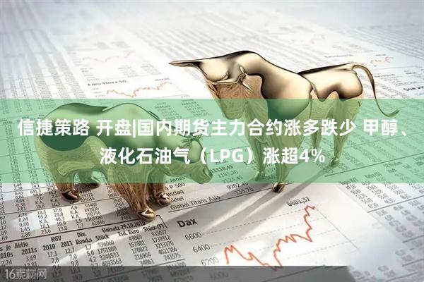 信捷策路 开盘|国内期货主力合约涨多跌少 甲醇、液化石油气（LPG）涨超4%