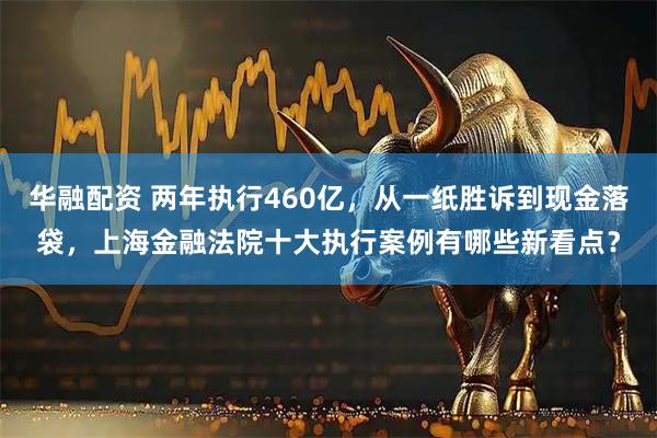华融配资 两年执行460亿，从一纸胜诉到现金落袋，上海金融法院十大执行案例有哪些新看点？