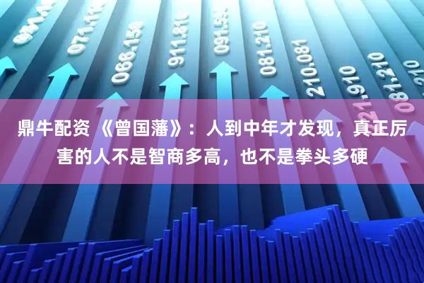 鼎牛配资 《曾国藩》:人到中年才发现,真正厉害的人不是智商多高,也不是拳头多硬