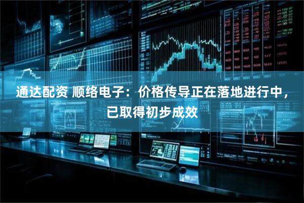 通达配资 顺络电子：价格传导正在落地进行中，已取得初步成效