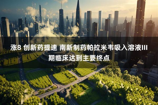 涨8 创新药提速 南新制药帕拉米韦吸入溶液III期临床达到主要终点
