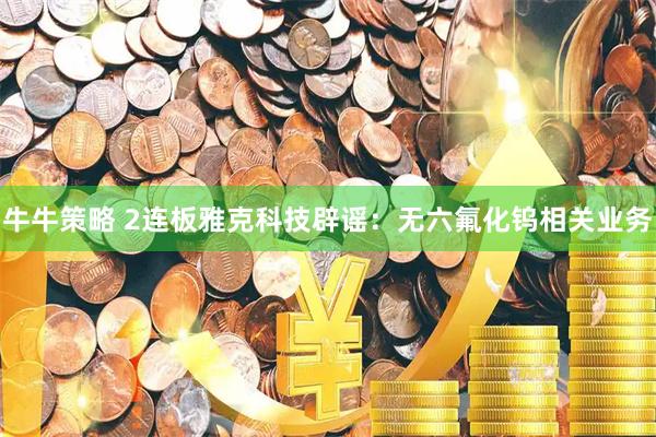 牛牛策略 2连板雅克科技辟谣：无六氟化钨相关业务