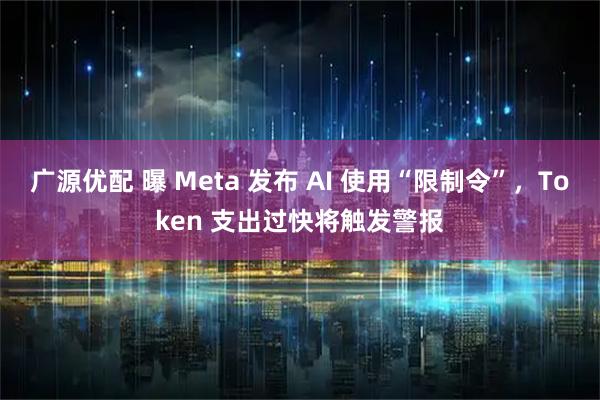 广源优配 曝 Meta 发布 AI 使用“限制令”，Token 支出过快将触发警报