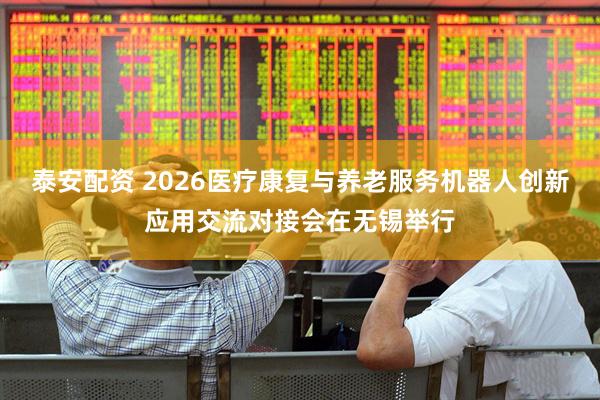 泰安配资 2026医疗康复与养老服务机器人创新应用交流对接会在无锡举行