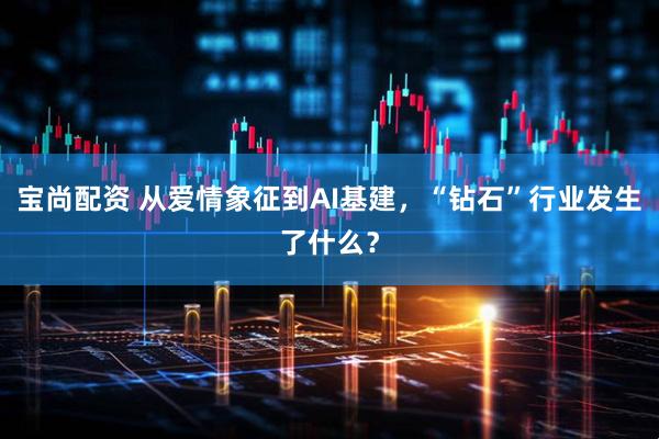 宝尚配资 从爱情象征到AI基建，“钻石”行业发生了什么？
