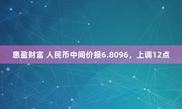 惠盈财富 人民币中间价报6.8096，上调12点
