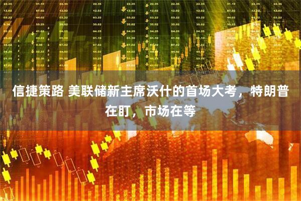 信捷策路 美联储新主席沃什的首场大考，特朗普在盯，市场在等