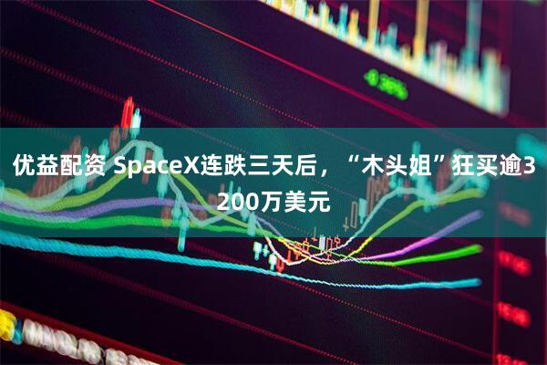 优益配资 SpaceX连跌三天后，“木头姐”狂买逾3200万美元
