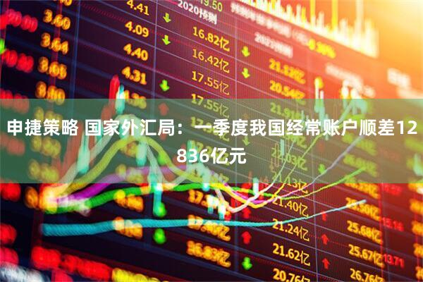申捷策略 国家外汇局：一季度我国经常账户顺差12836亿元