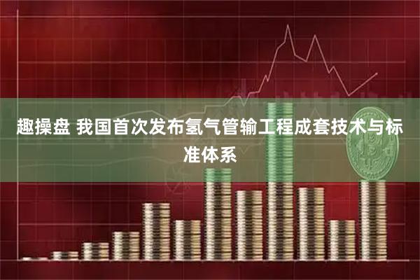趣操盘 我国首次发布氢气管输工程成套技术与标准体系