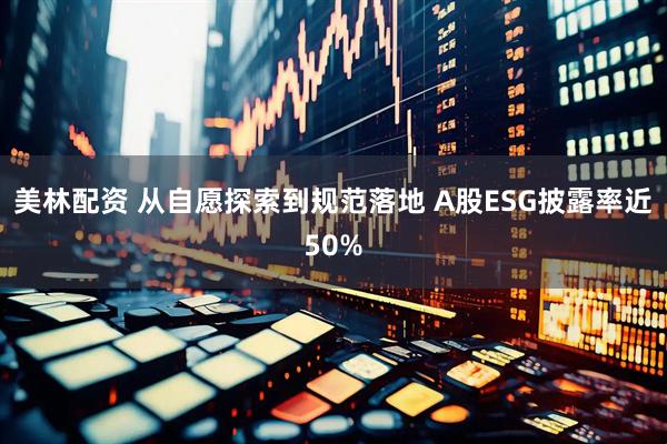 美林配资 从自愿探索到规范落地 A股ESG披露率近50%