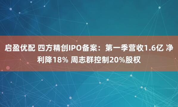 启盈优配 四方精创IPO备案:第一季营收1.6亿 净利降18% 周志群控制20%股权