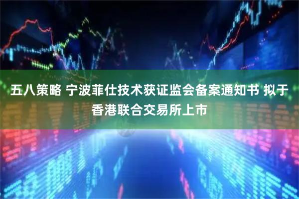 五八策略 宁波菲仕技术获证监会备案通知书 拟于香港联合交易所上市