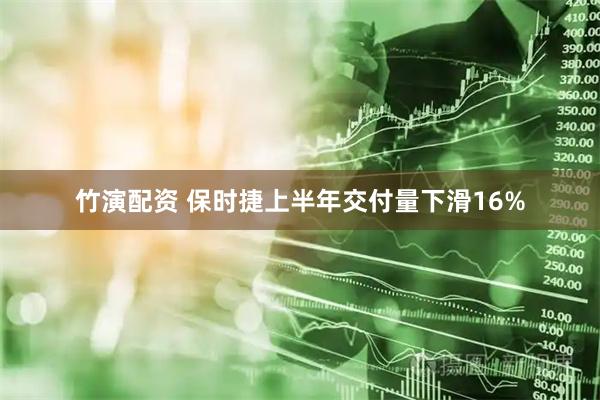 竹演配资 保时捷上半年交付量下滑16%