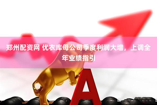 郑州配资网 优衣库母公司季度利润大增，上调全年业绩指引