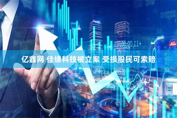 亿鑫网 佳缘科技被立案 受损股民可索赔