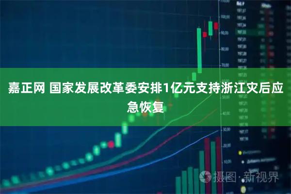 嘉正网 国家发展改革委安排1亿元支持浙江灾后应急恢复