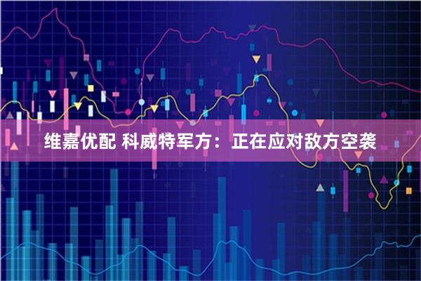 维嘉优配 科威特军方：正在应对敌方空袭