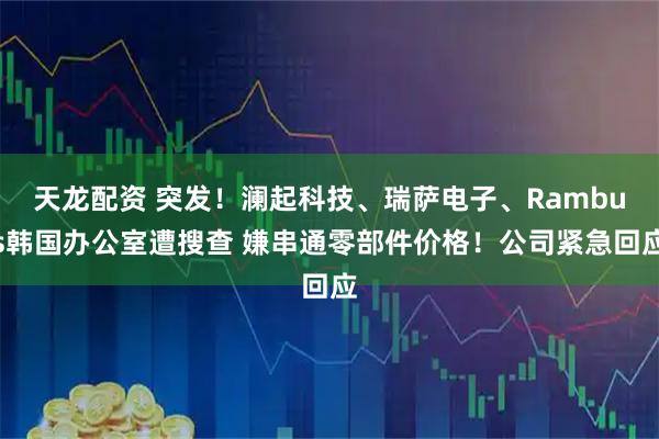 天龙配资 突发!澜起科技、瑞萨电子、Rambus韩国办公室遭搜查 嫌串通零部件价格!公司紧急回应