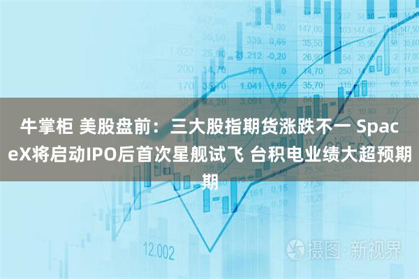 牛掌柜 美股盘前：三大股指期货涨跌不一 SpaceX将启动IPO后首次星舰试飞 台积电业绩大超预期