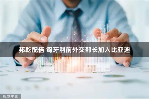 邦乾配倍 匈牙利前外交部长加入比亚迪