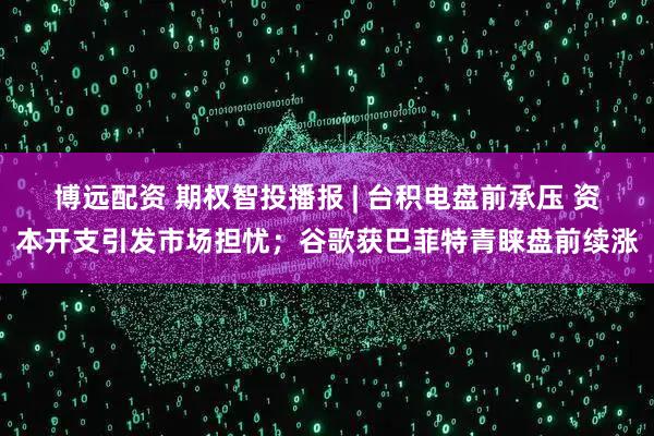 博远配资 期权智投播报 | 台积电盘前承压 资本开支引发市场担忧;谷歌获巴菲特青睐盘前续涨