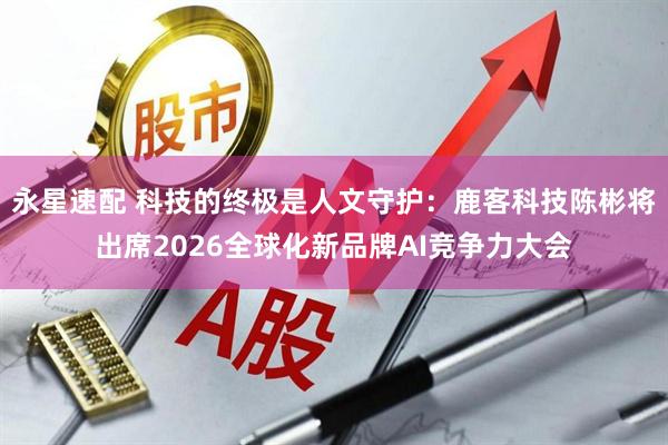 永星速配 科技的终极是人文守护：鹿客科技陈彬将出席2026全球化新品牌AI竞争力大会