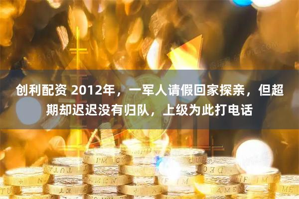 创利配资 2012年,一军人请假回家探亲,但超期却迟迟没有归队,上级为此打电话
