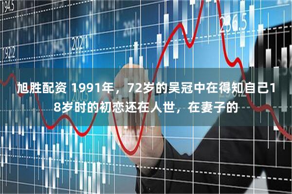 旭胜配资 1991年,72岁的吴冠中在得知自己18岁时的初恋还在人世,在妻子的