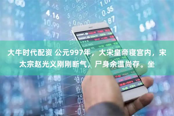 大牛时代配资 公元997年,大宋皇帝寝宫内,宋太宗赵光义刚刚断气,尸身余温尚存。坐