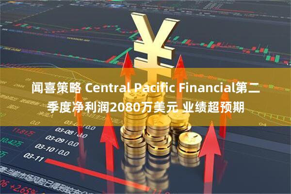 闻喜策略 Central Pacific Financial第二季度净利润2080万美元 业绩超预期